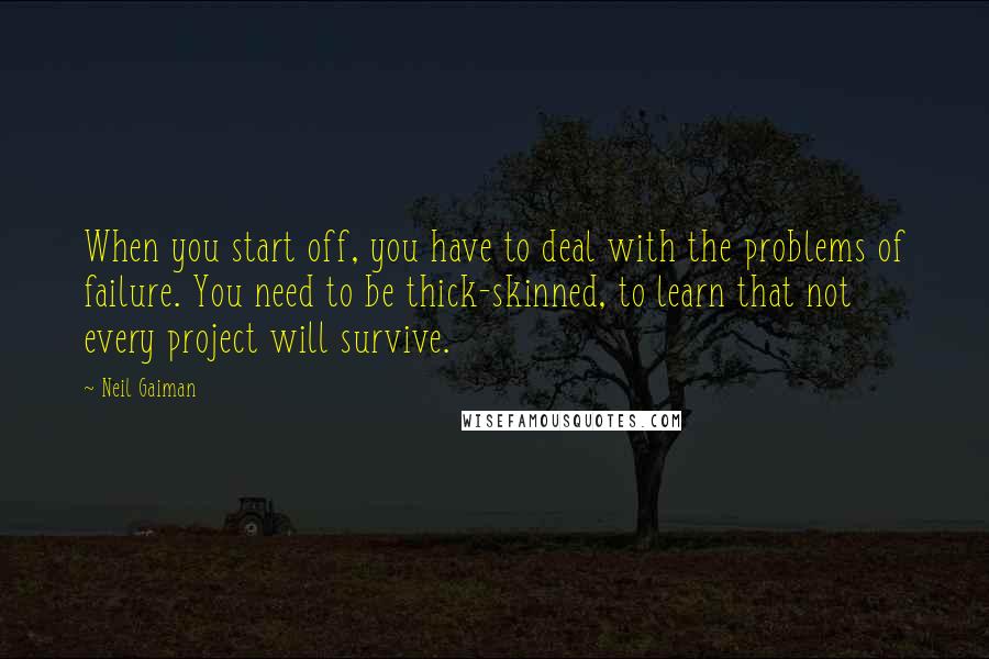 Neil Gaiman Quotes: When you start off, you have to deal with the problems of failure. You need to be thick-skinned, to learn that not every project will survive.