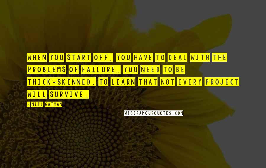 Neil Gaiman Quotes: When you start off, you have to deal with the problems of failure. You need to be thick-skinned, to learn that not every project will survive.