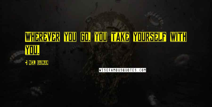 Neil Gaiman Quotes: Wherever you go, you take yourself with you.