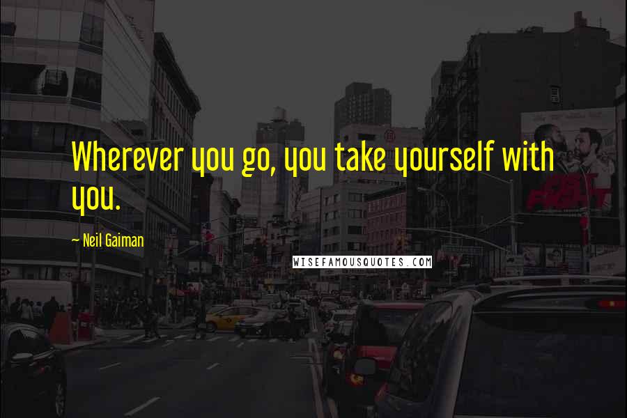 Neil Gaiman Quotes: Wherever you go, you take yourself with you.