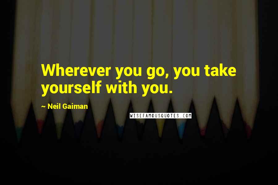 Neil Gaiman Quotes: Wherever you go, you take yourself with you.