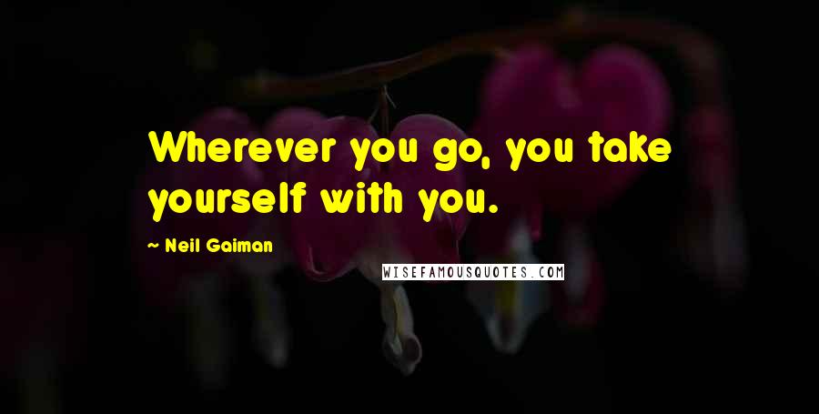 Neil Gaiman Quotes: Wherever you go, you take yourself with you.