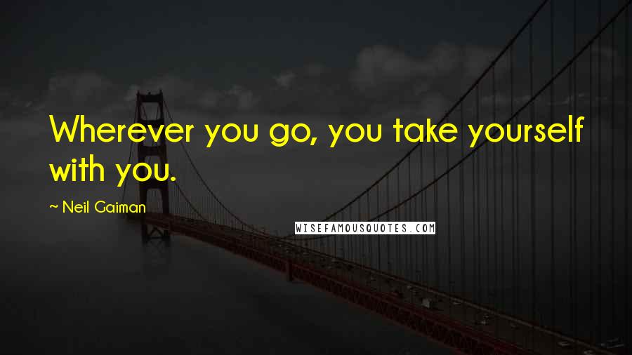 Neil Gaiman Quotes: Wherever you go, you take yourself with you.