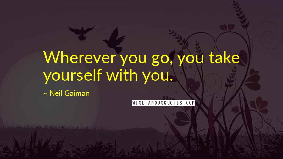 Neil Gaiman Quotes: Wherever you go, you take yourself with you.