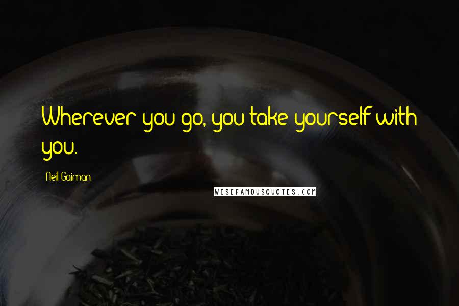 Neil Gaiman Quotes: Wherever you go, you take yourself with you.