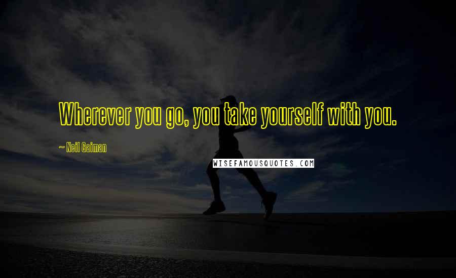 Neil Gaiman Quotes: Wherever you go, you take yourself with you.