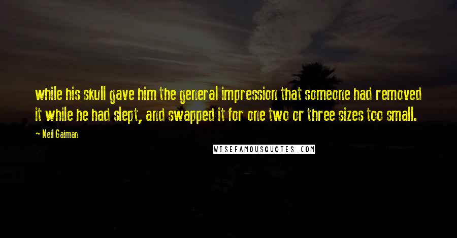 Neil Gaiman Quotes: while his skull gave him the general impression that someone had removed it while he had slept, and swapped it for one two or three sizes too small.