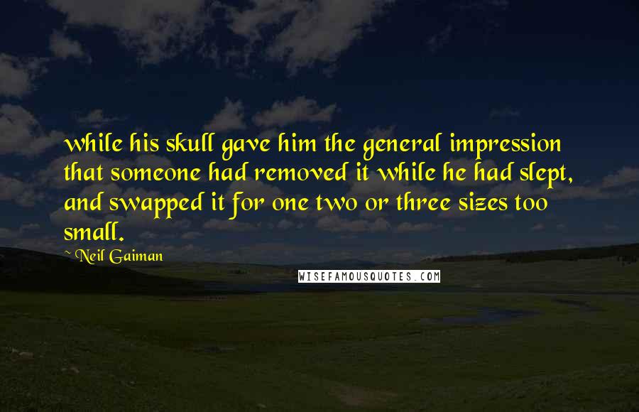 Neil Gaiman Quotes: while his skull gave him the general impression that someone had removed it while he had slept, and swapped it for one two or three sizes too small.