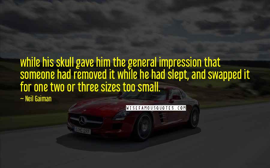 Neil Gaiman Quotes: while his skull gave him the general impression that someone had removed it while he had slept, and swapped it for one two or three sizes too small.