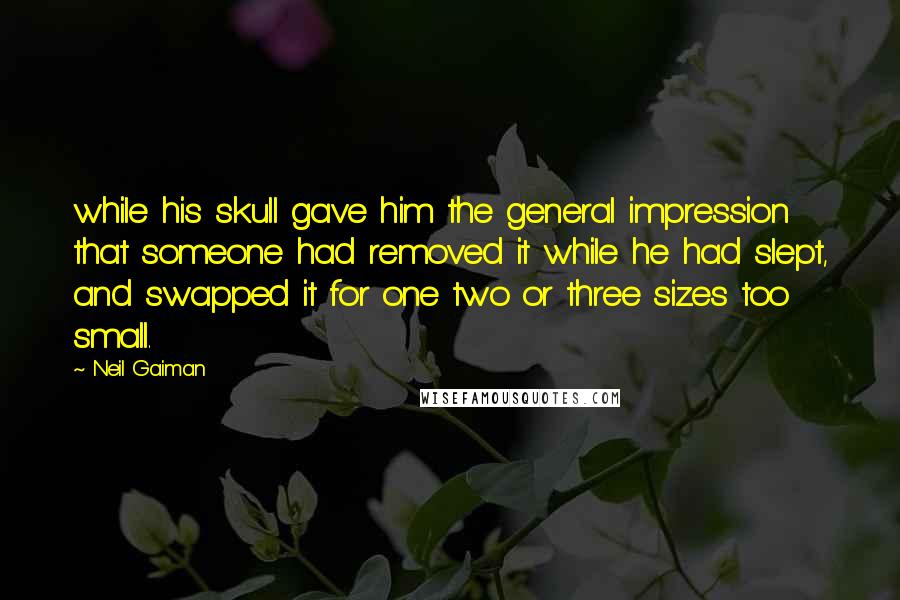 Neil Gaiman Quotes: while his skull gave him the general impression that someone had removed it while he had slept, and swapped it for one two or three sizes too small.