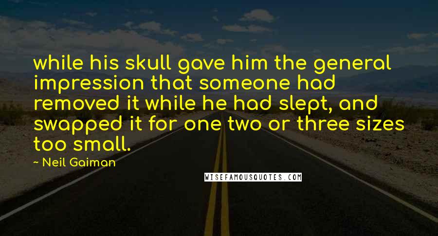 Neil Gaiman Quotes: while his skull gave him the general impression that someone had removed it while he had slept, and swapped it for one two or three sizes too small.