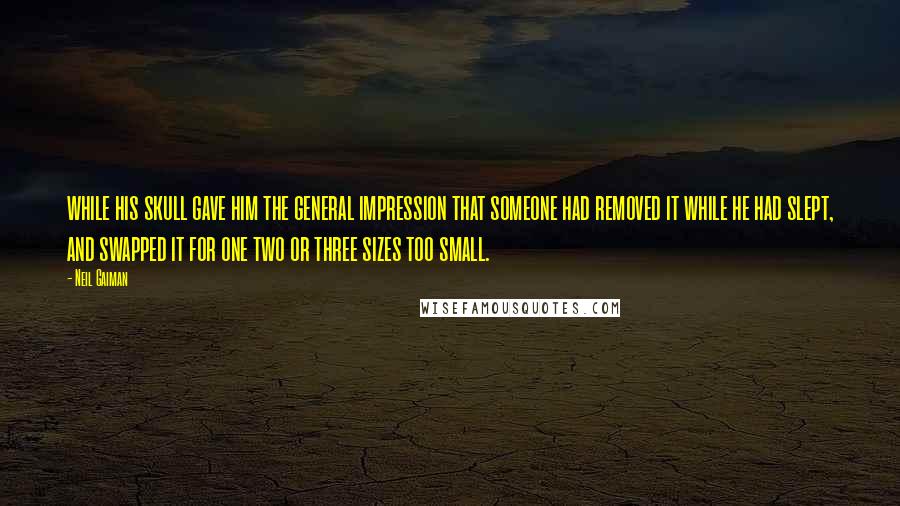 Neil Gaiman Quotes: while his skull gave him the general impression that someone had removed it while he had slept, and swapped it for one two or three sizes too small.