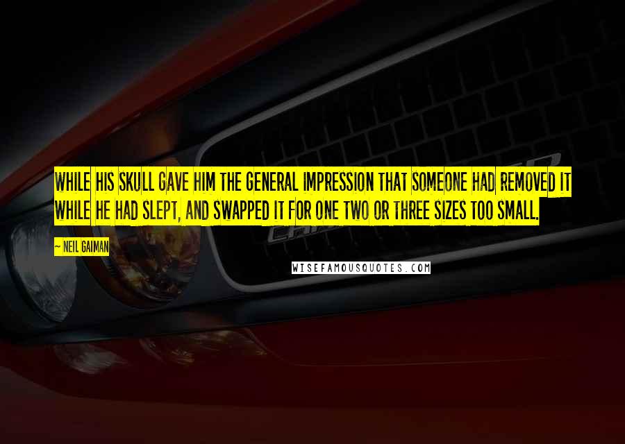 Neil Gaiman Quotes: while his skull gave him the general impression that someone had removed it while he had slept, and swapped it for one two or three sizes too small.