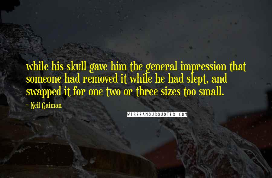 Neil Gaiman Quotes: while his skull gave him the general impression that someone had removed it while he had slept, and swapped it for one two or three sizes too small.