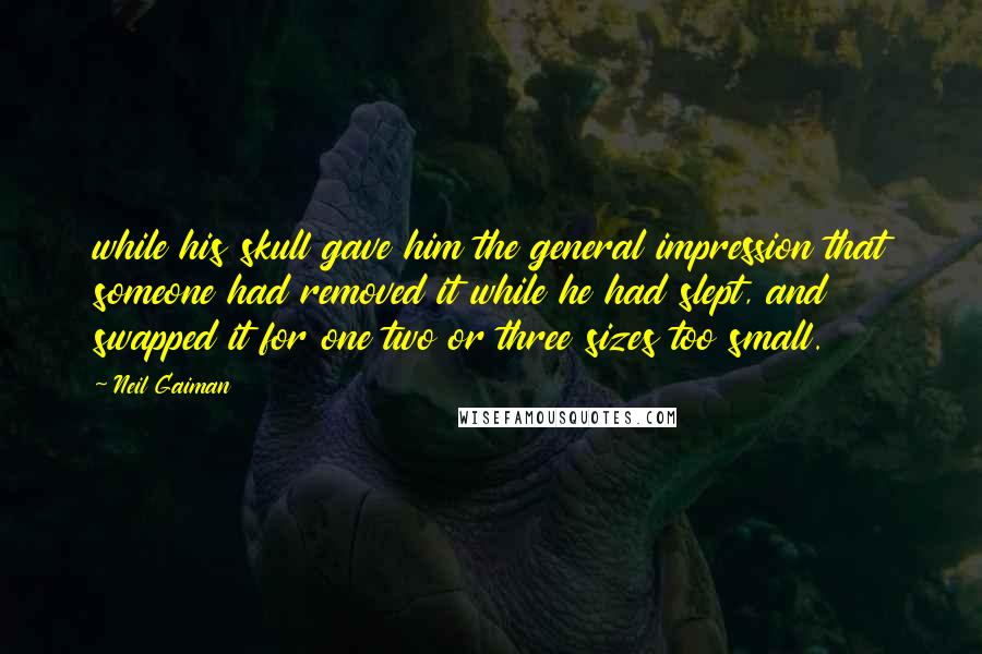 Neil Gaiman Quotes: while his skull gave him the general impression that someone had removed it while he had slept, and swapped it for one two or three sizes too small.