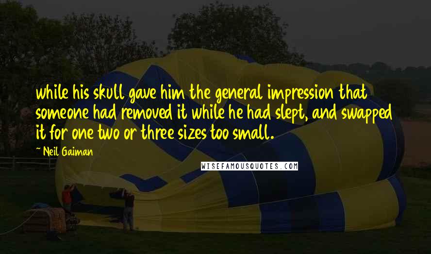 Neil Gaiman Quotes: while his skull gave him the general impression that someone had removed it while he had slept, and swapped it for one two or three sizes too small.