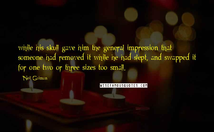 Neil Gaiman Quotes: while his skull gave him the general impression that someone had removed it while he had slept, and swapped it for one two or three sizes too small.
