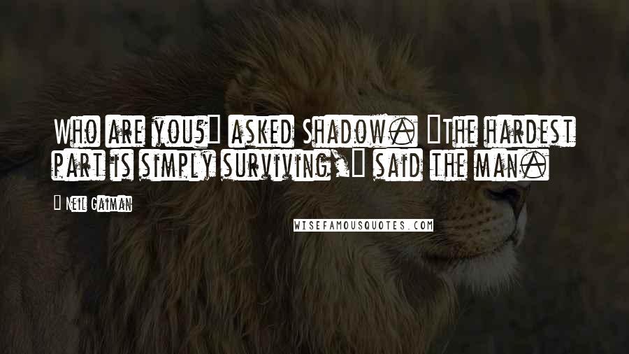 Neil Gaiman Quotes: Who are you?" asked Shadow. "The hardest part is simply surviving," said the man.