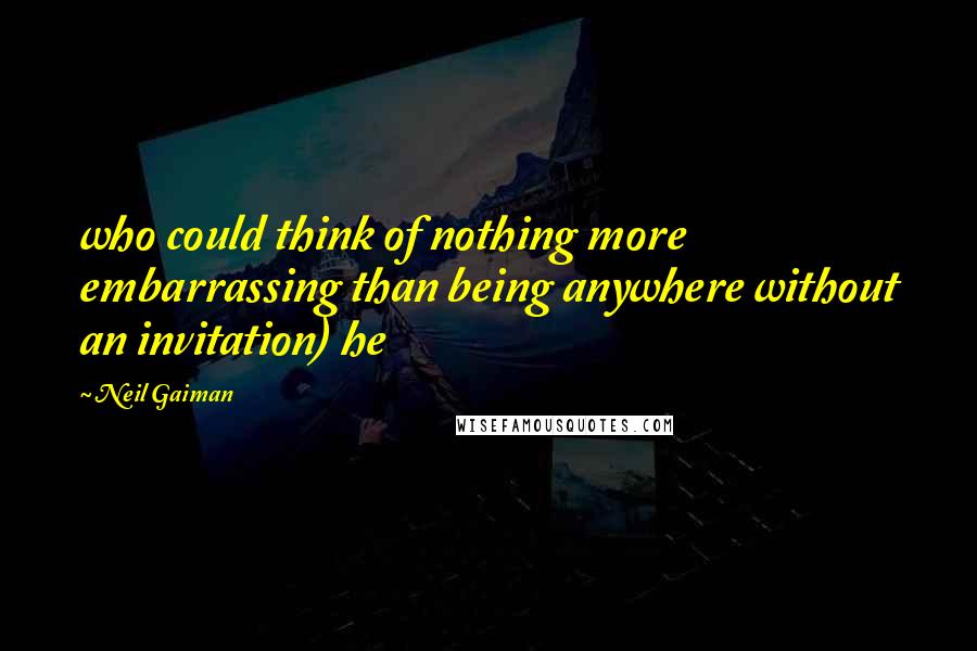 Neil Gaiman Quotes: who could think of nothing more embarrassing than being anywhere without an invitation) he