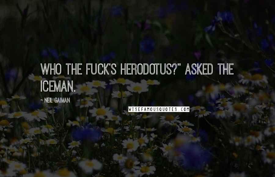 Neil Gaiman Quotes: Who the fuck's Herodotus?" Asked the Iceman.