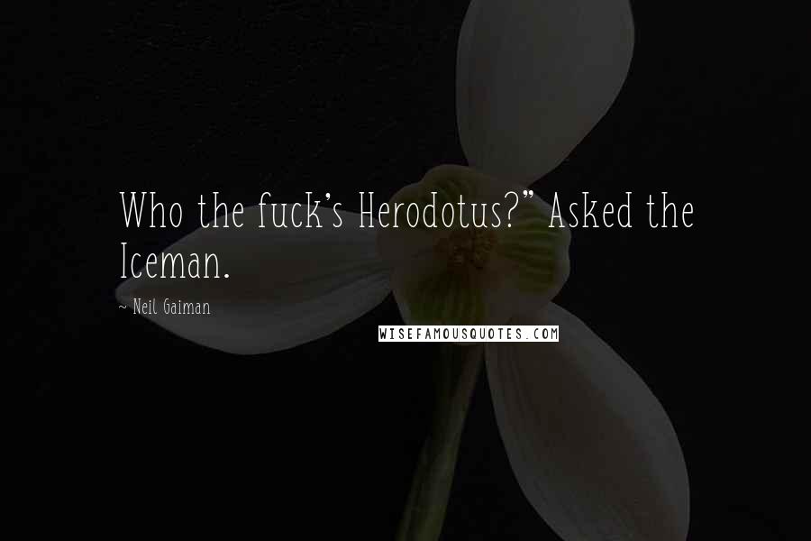 Neil Gaiman Quotes: Who the fuck's Herodotus?" Asked the Iceman.