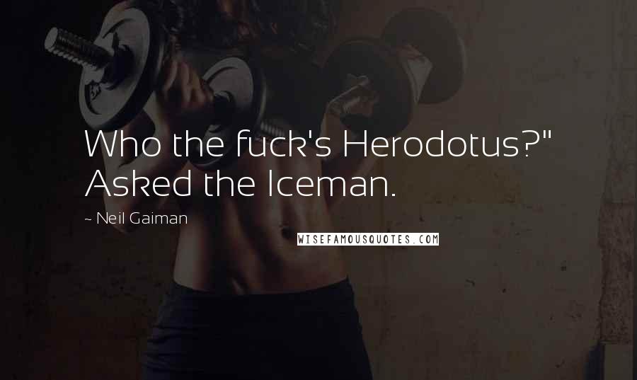 Neil Gaiman Quotes: Who the fuck's Herodotus?" Asked the Iceman.