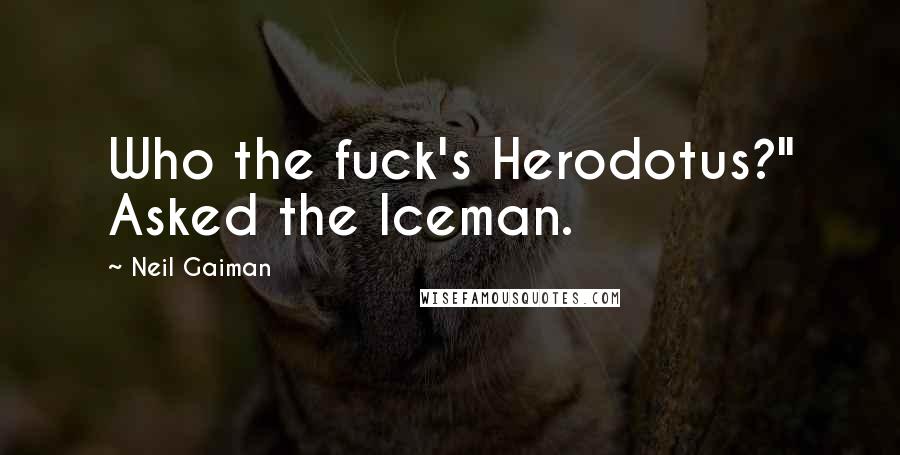Neil Gaiman Quotes: Who the fuck's Herodotus?" Asked the Iceman.