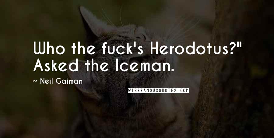 Neil Gaiman Quotes: Who the fuck's Herodotus?" Asked the Iceman.