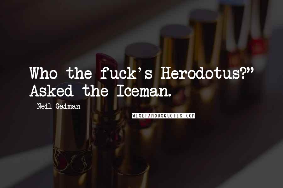 Neil Gaiman Quotes: Who the fuck's Herodotus?" Asked the Iceman.