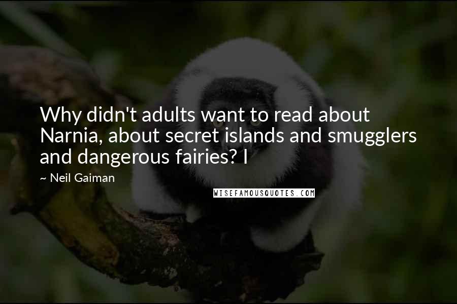 Neil Gaiman Quotes: Why didn't adults want to read about Narnia, about secret islands and smugglers and dangerous fairies? I