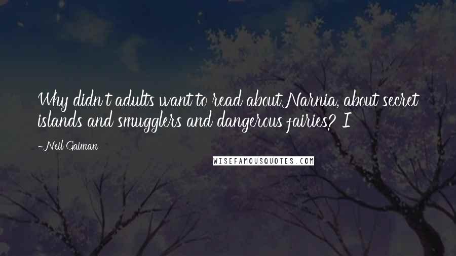 Neil Gaiman Quotes: Why didn't adults want to read about Narnia, about secret islands and smugglers and dangerous fairies? I