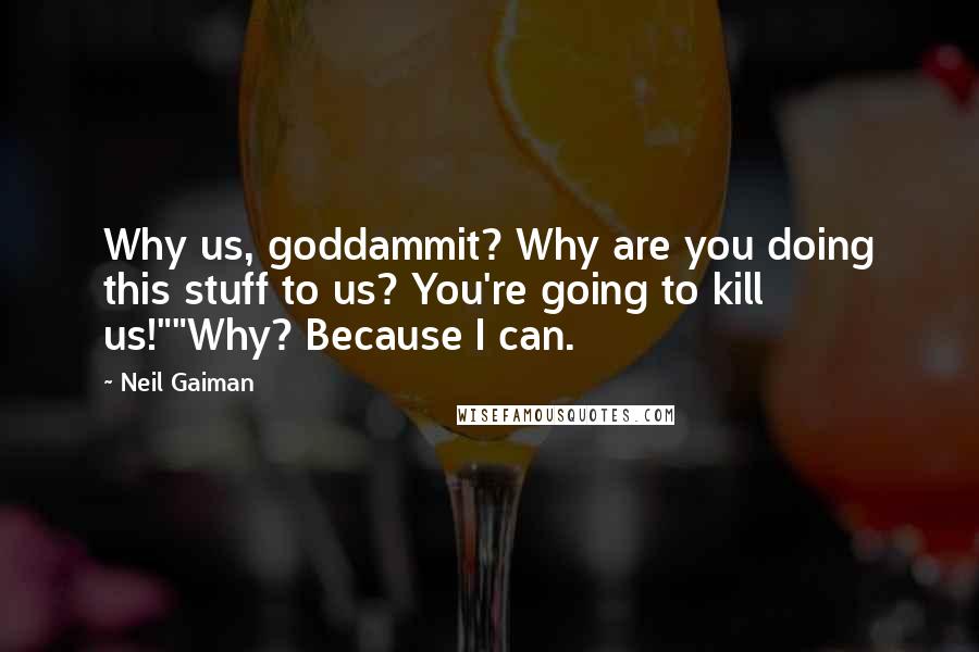 Neil Gaiman Quotes: Why us, goddammit? Why are you doing this stuff to us? You're going to kill us!""Why? Because I can.