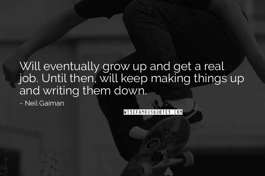 Neil Gaiman Quotes: Will eventually grow up and get a real job. Until then, will keep making things up and writing them down.