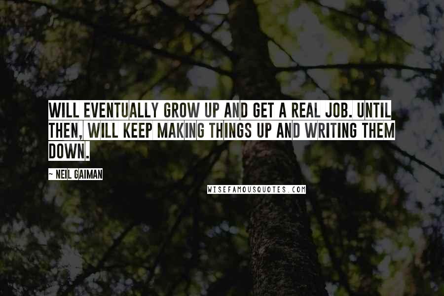 Neil Gaiman Quotes: Will eventually grow up and get a real job. Until then, will keep making things up and writing them down.