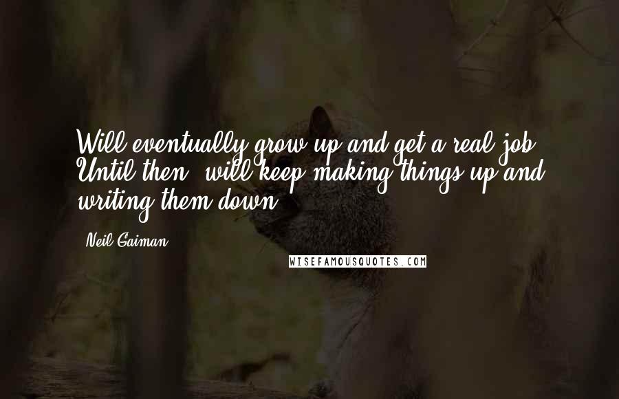 Neil Gaiman Quotes: Will eventually grow up and get a real job. Until then, will keep making things up and writing them down.