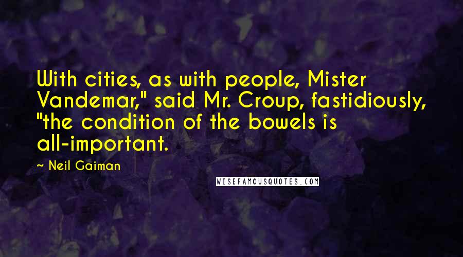 Neil Gaiman Quotes: With cities, as with people, Mister Vandemar," said Mr. Croup, fastidiously, "the condition of the bowels is all-important.