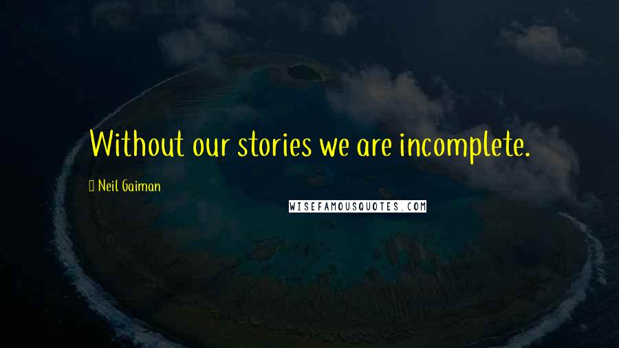 Neil Gaiman Quotes: Without our stories we are incomplete.