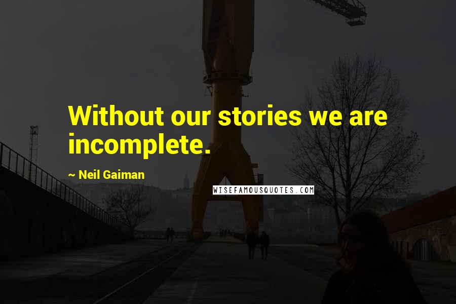 Neil Gaiman Quotes: Without our stories we are incomplete.