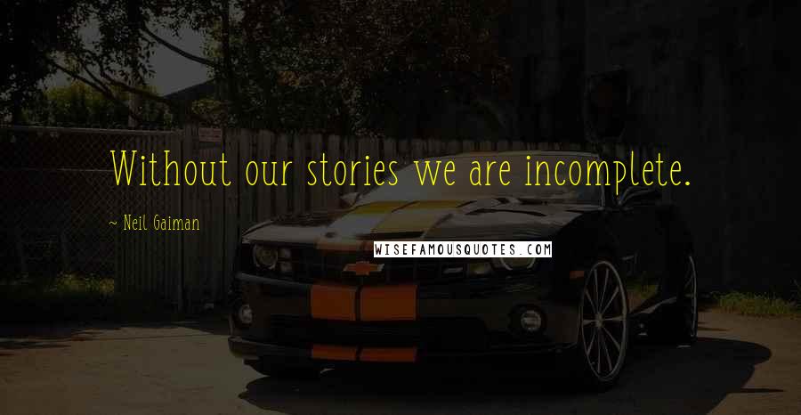 Neil Gaiman Quotes: Without our stories we are incomplete.