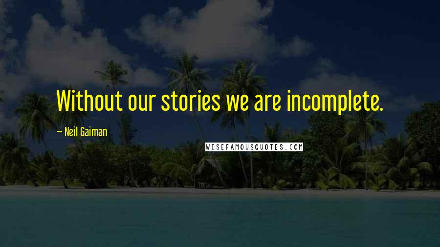 Neil Gaiman Quotes: Without our stories we are incomplete.