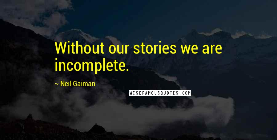 Neil Gaiman Quotes: Without our stories we are incomplete.