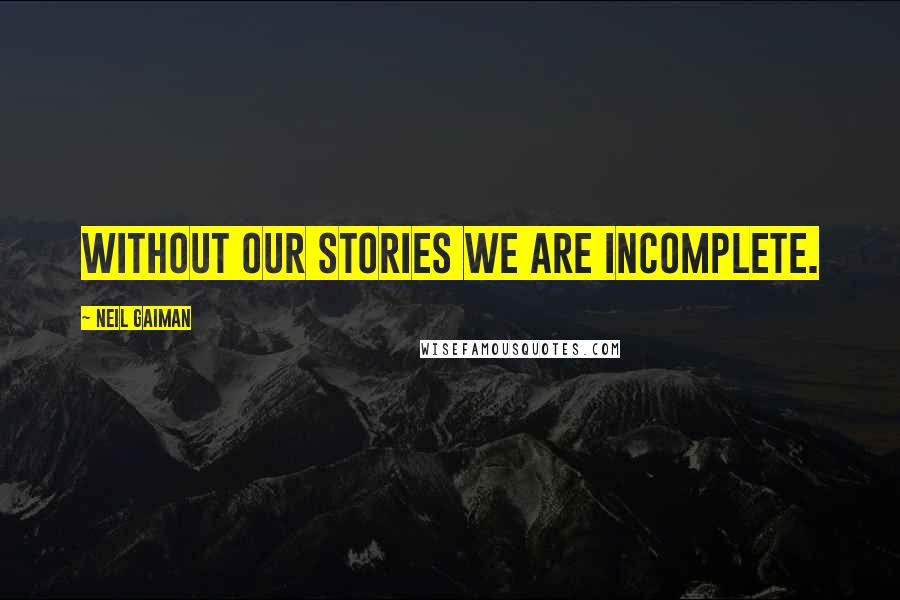 Neil Gaiman Quotes: Without our stories we are incomplete.