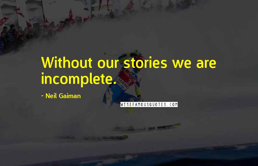 Neil Gaiman Quotes: Without our stories we are incomplete.