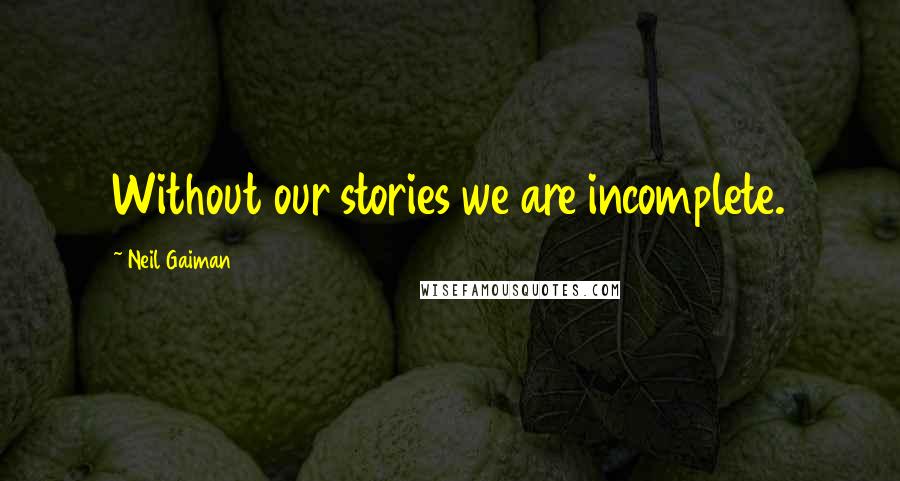 Neil Gaiman Quotes: Without our stories we are incomplete.