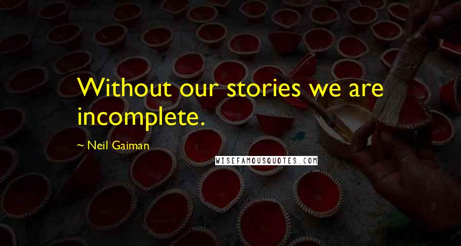 Neil Gaiman Quotes: Without our stories we are incomplete.