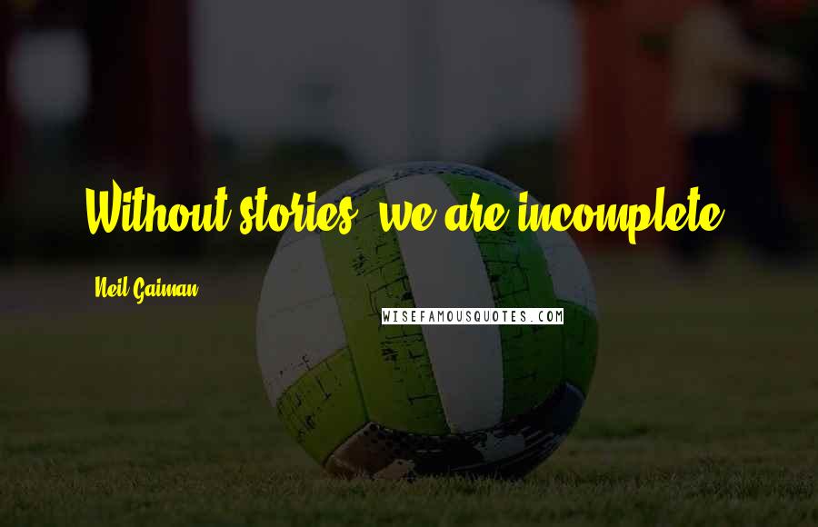 Neil Gaiman Quotes: Without stories, we are incomplete.