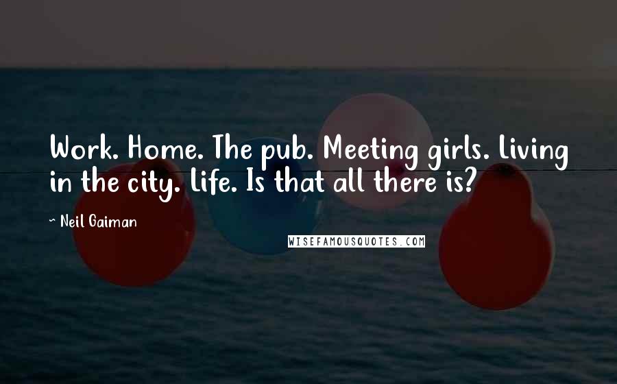 Neil Gaiman Quotes: Work. Home. The pub. Meeting girls. Living in the city. Life. Is that all there is?