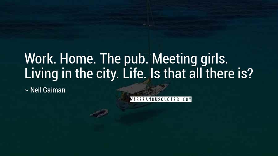 Neil Gaiman Quotes: Work. Home. The pub. Meeting girls. Living in the city. Life. Is that all there is?