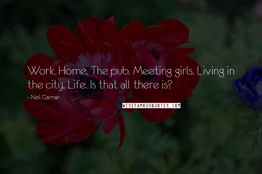 Neil Gaiman Quotes: Work. Home. The pub. Meeting girls. Living in the city. Life. Is that all there is?