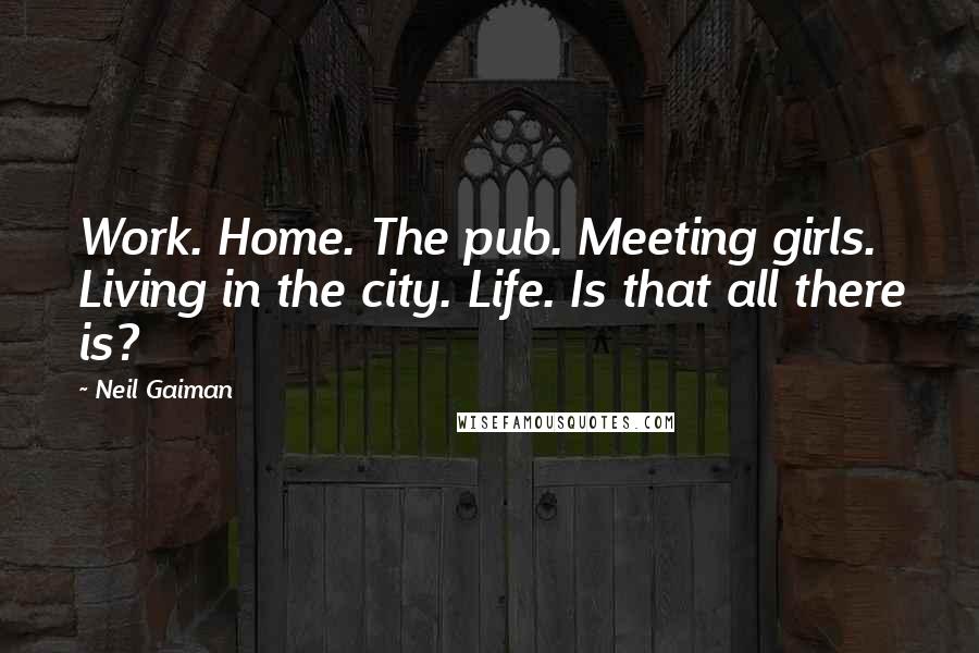 Neil Gaiman Quotes: Work. Home. The pub. Meeting girls. Living in the city. Life. Is that all there is?